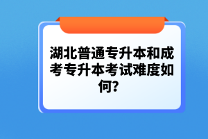 湖北普通專升本和成考專升本考試難度如何？