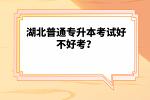 湖北普通專升本考試好不好考？