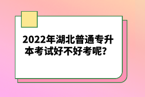 2022年湖北普通專升本考試好不好考呢？