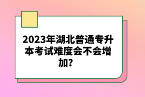 2023年湖北普通專升本考試難度會(huì)不會(huì)增加？