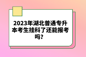 2023年湖北普通專升本考生掛科了還能報考嗎？