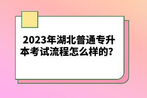 2023年湖北普通專升本考試流程怎么樣的？