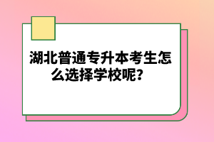 湖北普通專升本考生怎么選擇學(xué)校呢？