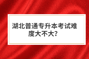 湖北普通專升本考試難度大不大？