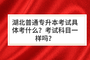 湖北普通專升本考試具體考什么？考試科目一樣嗎？