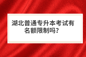 湖北普通專升本考試有名額限制嗎？