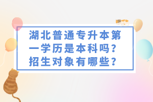 湖北普通專升本第一學(xué)歷是本科嗎？招生對象有哪些？