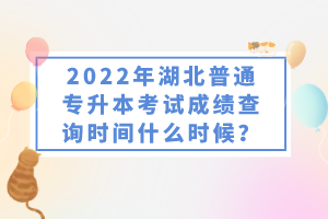 2022年湖北普通專升本考試成績查詢時間什么時候？