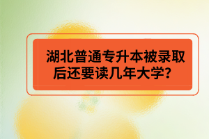 湖北普通專升本被錄取后還要讀幾年大學(xué)？