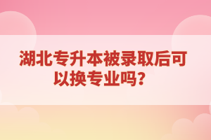 湖北專升本被錄取后可以換專業(yè)嗎？