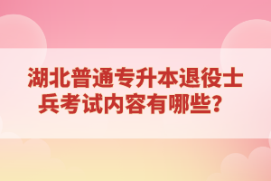 湖北普通專升本退役士兵考試內(nèi)容有哪些？