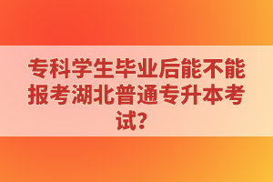 ?？茖W(xué)生畢業(yè)后能不能報考湖北普通專升本考試？