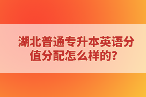 湖北普通專(zhuān)升本英語(yǔ)分值分配怎么樣的？