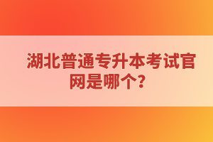 湖北普通專升本考試官網(wǎng)是哪個？