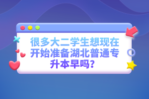 很多大二學(xué)生想現(xiàn)在開始準(zhǔn)備湖北普通專升本早嗎？