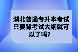 湖北普通專升本考試只要背考試大綱就可以了嗎？