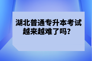 湖北普通專升本考試越來越難了嗎？