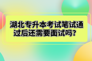 湖北專升本考試筆試通過后還需要面試嗎？