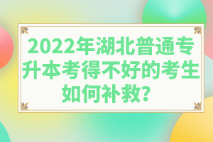 2022年湖北普通專升本考得不好的考生如何補(bǔ)救？