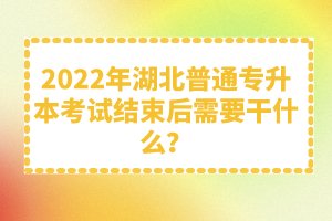 2022年湖北普通專(zhuān)升本考試結(jié)束后需要干什么？