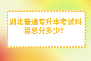 湖北普通專升本考試科目總分多少？