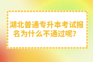 湖北普通專升本考試報(bào)名為什么不通過呢？