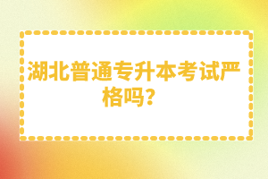 湖北普通專升本考試嚴(yán)格嗎？