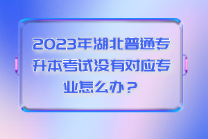 2023年湖北普通專升本考試沒(méi)有對(duì)應(yīng)專業(yè)怎么辦？