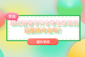 湖北普通專升本考生錄取后還能換專業(yè)嗎？