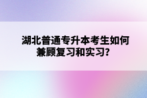 湖北普通專升本考生如何兼顧復(fù)習(xí)和實(shí)習(xí)？