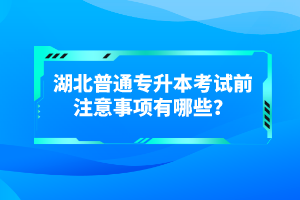 湖北普通專升本考試前注意事項有哪些？