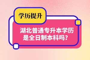 湖北普通專升本學歷是全日制本科嗎？