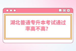 湖北普通專升本考試通過率高不高？