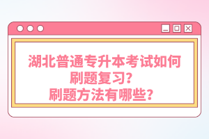 湖北普通專升本考試如何刷題復(fù)習？刷題方法有哪些？