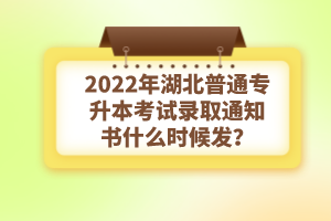 2022年湖北普通專(zhuān)升本考試錄取通知書(shū)什么時(shí)候發(fā)？