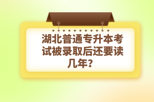 湖北普通專升本考試被錄取后還要讀幾年？