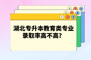 湖北專升本教育類專業(yè)錄取率高不高？競爭壓力大嗎？