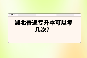 湖北普通專升本可以考幾次？