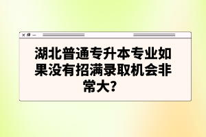 湖北普通專升本專業(yè)如果沒有招滿錄取機會非常大？