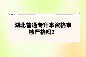 湖北普通專升本資格審核嚴(yán)格嗎？