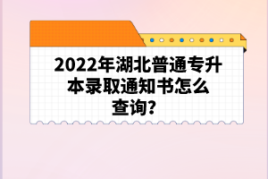 2022年湖北普通專升本錄取通知書怎么查詢？