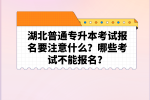 湖北普通專升本考試報名要注意什么？哪些考試不能報名？