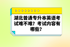 湖北普通專升本英語考試難不難？考試內(nèi)容有哪些？