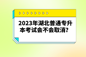 2023年湖北普通專(zhuān)升本考試會(huì)不會(huì)取消？