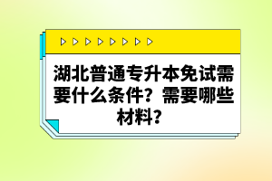 湖北普通專升本免試需要什么條件？需要哪些材料？