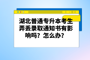 湖北普通專升本考生弄丟錄取通知書有影響嗎？怎么辦？