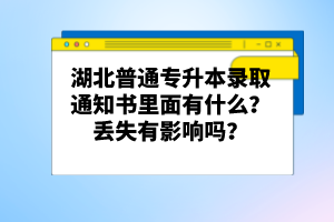 湖北普通專升本錄取通知書(shū)里面有什么？丟失有影響嗎？