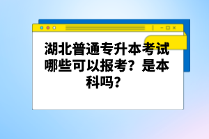 湖北普通專升本考試哪些可以報(bào)考？是本科嗎？