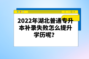 2022年湖北普通專升本補(bǔ)錄失敗怎么提升學(xué)歷呢？