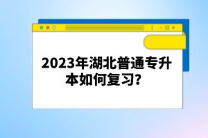 2023年湖北普通專升本如何復(fù)習(xí)？